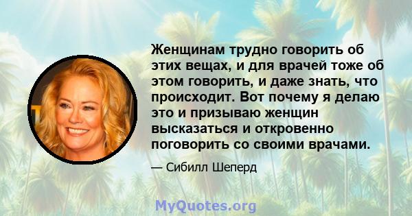 Женщинам трудно говорить об этих вещах, и для врачей тоже об этом говорить, и даже знать, что происходит. Вот почему я делаю это и призываю женщин высказаться и откровенно поговорить со своими врачами.