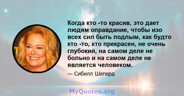 Когда кто -то красив, это дает людям оправдание, чтобы изо всех сил быть подлым, как будто кто -то, кто прекрасен, не очень глубокий, на самом деле не больно и на самом деле не является человеком.