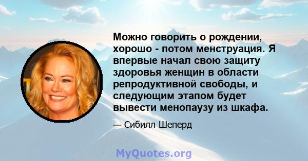 Можно говорить о рождении, хорошо - потом менструация. Я впервые начал свою защиту здоровья женщин в области репродуктивной свободы, и следующим этапом будет вывести менопаузу из шкафа.