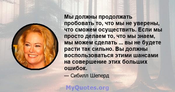 Мы должны продолжать пробовать то, что мы не уверены, что сможем осуществить. Если мы просто делаем то, что мы знаем, мы можем сделать ... вы не будете расти так сильно. Вы должны воспользоваться этими шансами на