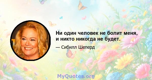 Ни один человек не болит меня, и никто никогда не будет.