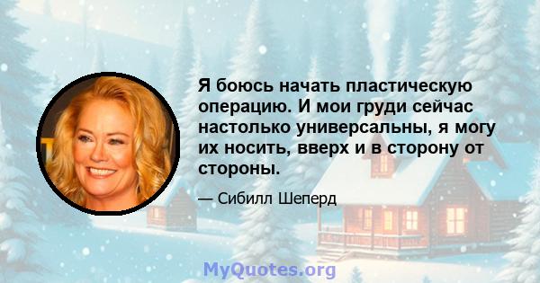 Я боюсь начать пластическую операцию. И мои груди сейчас настолько универсальны, я могу их носить, вверх и в сторону от стороны.