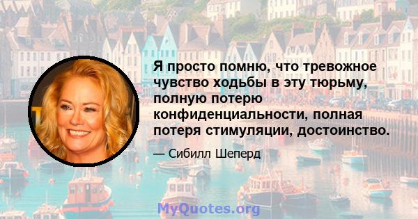 Я просто помню, что тревожное чувство ходьбы в эту тюрьму, полную потерю конфиденциальности, полная потеря стимуляции, достоинство.