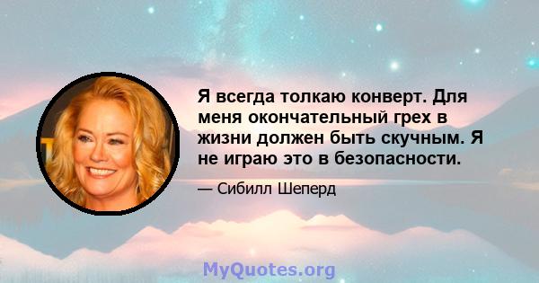 Я всегда толкаю конверт. Для меня окончательный грех в жизни должен быть скучным. Я не играю это в безопасности.