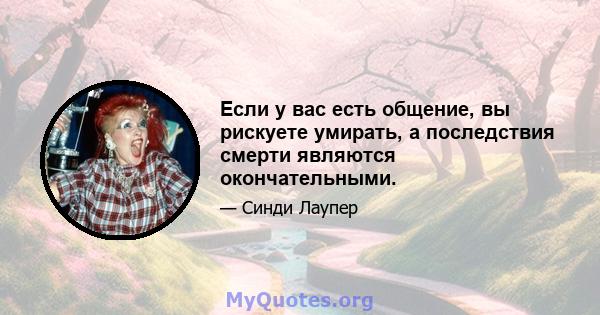 Если у вас есть общение, вы рискуете умирать, а последствия смерти являются окончательными.