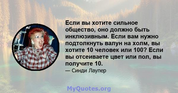 Если вы хотите сильное общество, оно должно быть инклюзивным. Если вам нужно подтолкнуть валун на холм, вы хотите 10 человек или 100? Если вы отсеиваете цвет или пол, вы получите 10.