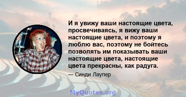 И я увижу ваши настоящие цвета, просвечиваясь, я вижу ваши настоящие цвета, и поэтому я люблю вас, поэтому не бойтесь позволять им показывать ваши настоящие цвета, настоящие цвета прекрасны, как радуга.