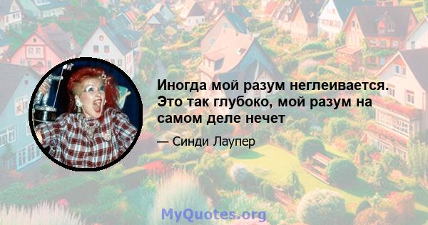 Иногда мой разум неглеивается. Это так глубоко, мой разум на самом деле нечет