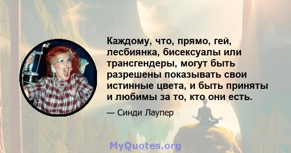 Каждому, что, прямо, гей, лесбиянка, бисексуалы или трансгендеры, могут быть разрешены показывать свои истинные цвета, и быть приняты и любимы за то, кто они есть.