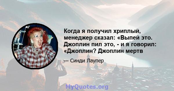 Когда я получил хриплый, менеджер сказал: «Выпей это. Джоплин пил это, - и я говорил: «Джоплин? Джоплин мертв