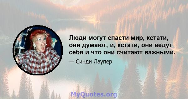 Люди могут спасти мир, кстати, они думают, и, кстати, они ведут себя и что они считают важными.