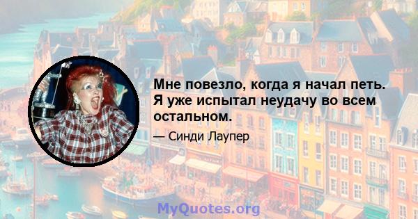 Мне повезло, когда я начал петь. Я уже испытал неудачу во всем остальном.