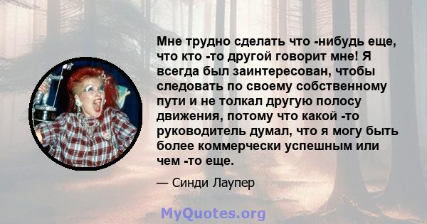 Мне трудно сделать что -нибудь еще, что кто -то другой говорит мне! Я всегда был заинтересован, чтобы следовать по своему собственному пути и не толкал другую полосу движения, потому что какой -то руководитель думал,