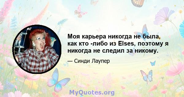 Моя карьера никогда не была, как кто -либо из Elses, поэтому я никогда не следил за никому.