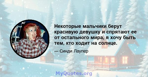 Некоторые мальчики берут красивую девушку и спрятают ее от остального мира, я хочу быть тем, кто ходит на солнце.