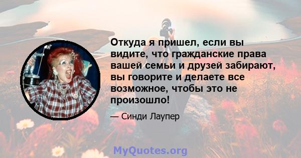 Откуда я пришел, если вы видите, что гражданские права вашей семьи и друзей забирают, вы говорите и делаете все возможное, чтобы это не произошло!