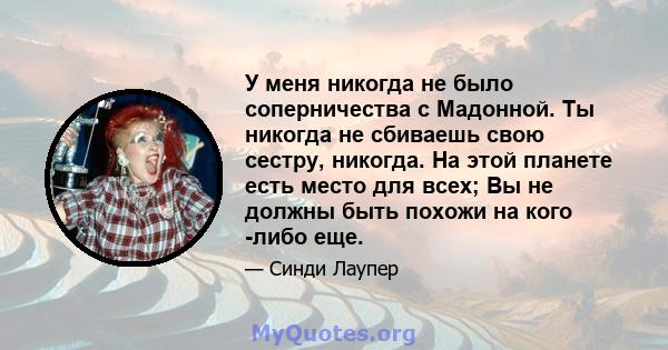 У меня никогда не было соперничества с Мадонной. Ты никогда не сбиваешь свою сестру, никогда. На этой планете есть место для всех; Вы не должны быть похожи на кого -либо еще.