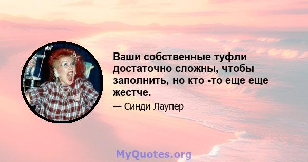 Ваши собственные туфли достаточно сложны, чтобы заполнить, но кто -то еще еще жестче.