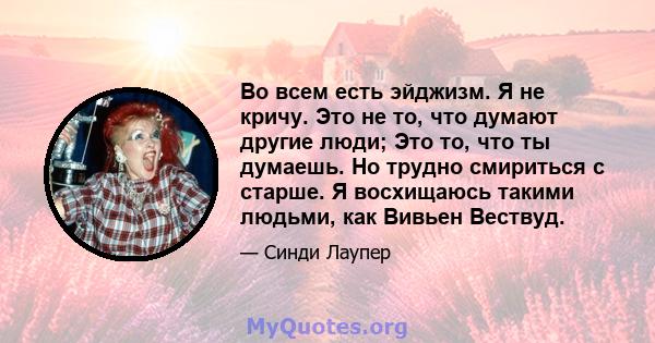 Во всем есть эйджизм. Я не кричу. Это не то, что думают другие люди; Это то, что ты думаешь. Но трудно смириться с старше. Я восхищаюсь такими людьми, как Вивьен Вествуд.