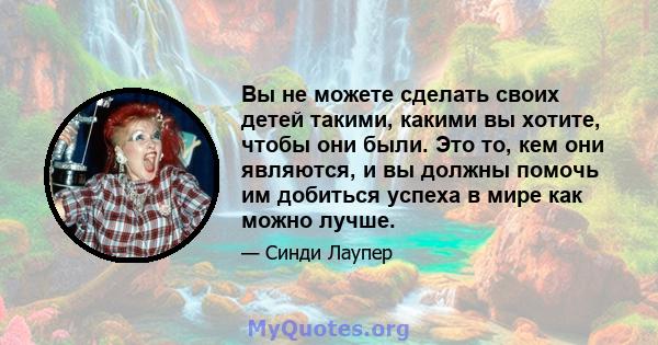 Вы не можете сделать своих детей такими, какими вы хотите, чтобы они были. Это то, кем они являются, и вы должны помочь им добиться успеха в мире как можно лучше.