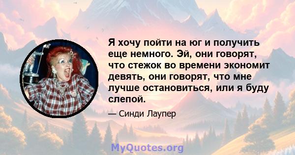 Я хочу пойти на юг и получить еще немного. Эй, они говорят, что стежок во времени экономит девять, они говорят, что мне лучше остановиться, или я буду слепой.