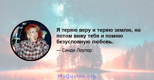 Я теряю веру и теряю землю, но потом вижу тебя и помню безусловную любовь.