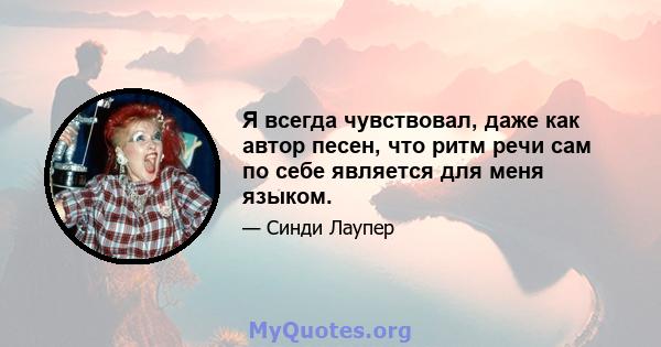 Я всегда чувствовал, даже как автор песен, что ритм речи сам по себе является для меня языком.