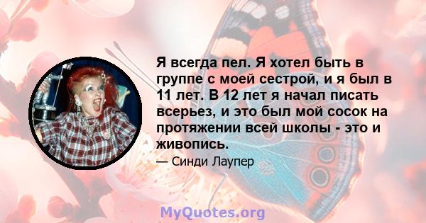 Я всегда пел. Я хотел быть в группе с моей сестрой, и я был в 11 лет. В 12 лет я начал писать всерьез, и это был мой сосок на протяжении всей школы - это и живопись.