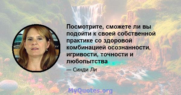 Посмотрите, сможете ли вы подойти к своей собственной практике со здоровой комбинацией осознанности, игривости, точности и любопытства