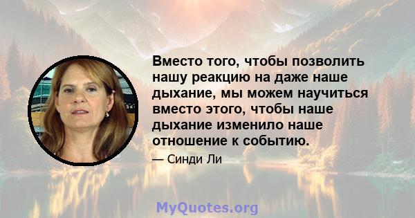 Вместо того, чтобы позволить нашу реакцию на даже наше дыхание, мы можем научиться вместо этого, чтобы наше дыхание изменило наше отношение к событию.