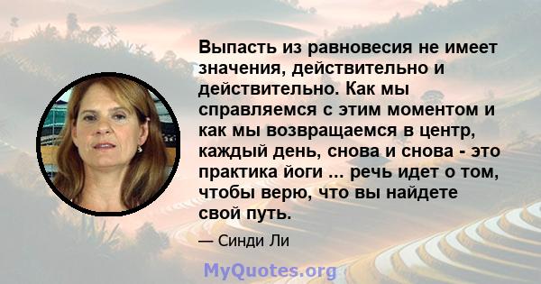 Выпасть из равновесия не имеет значения, действительно и действительно. Как мы справляемся с этим моментом и как мы возвращаемся в центр, каждый день, снова и снова - это практика йоги ... речь идет о том, чтобы верю,