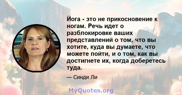 Йога - это не прикосновение к ногам. Речь идет о разблокировке ваших представлений о том, что вы хотите, куда вы думаете, что можете пойти, и о том, как вы достигнете их, когда доберетесь туда.