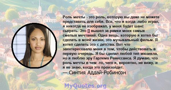 Роль мечты - это роль, которую вы даже не можете представить для себя. Все, что я когда -либо играл, я никогда не изображал, у меня будет шанс сыграть. Это [] вышел за рамки моих самых смелых мечтаний. Одна вещь,