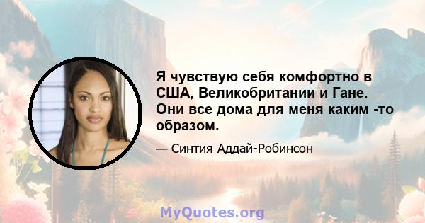 Я чувствую себя комфортно в США, Великобритании и Гане. Они все дома для меня каким -то образом.