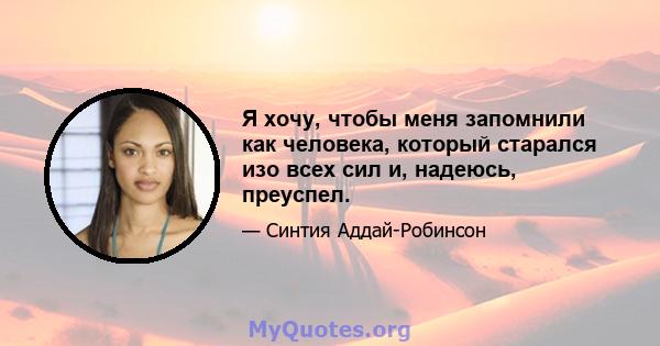 Я хочу, чтобы меня запомнили как человека, который старался изо всех сил и, надеюсь, преуспел.