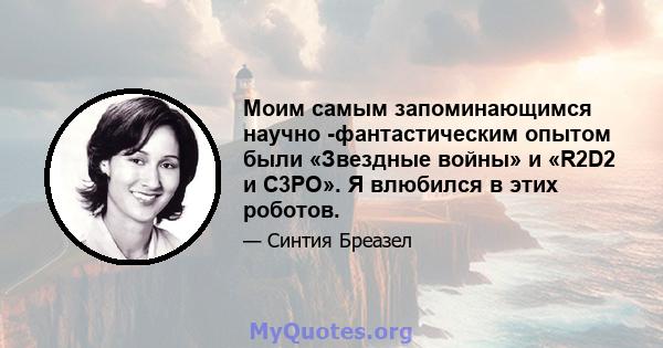 Моим самым запоминающимся научно -фантастическим опытом были «Звездные войны» и «R2D2 и C3PO». Я влюбился в этих роботов.