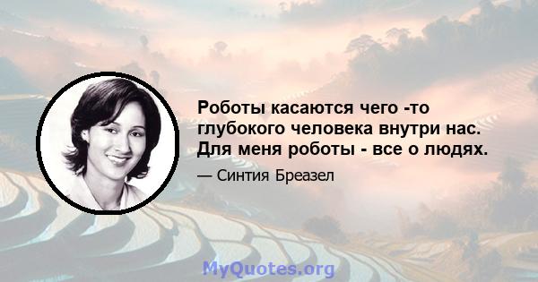 Роботы касаются чего -то глубокого человека внутри нас. Для меня роботы - все о людях.