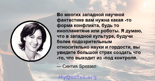 Во многих западной научной фантастике вам нужна какая -то форма конфликта, будь то инопланетяне или роботы. Я думаю, что в западной культуре, будучи более подозрительным относительно науки и гордости, вы увидите большой 