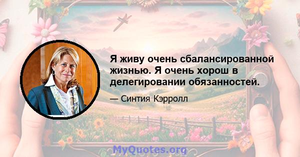 Я живу очень сбалансированной жизнью. Я очень хорош в делегировании обязанностей.