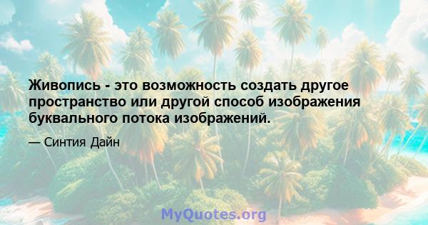 Живопись - это возможность создать другое пространство или другой способ изображения буквального потока изображений.