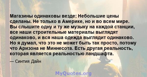 Магазины одинаковы везде; Небольшие цены сделаны. Не только в Америке, но и во всем мире. Вы слышите одну и ту же музыку на каждой станции, все наши строительные материалы выглядят одинаково, и вся наша одежда выглядит