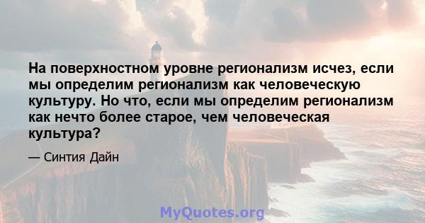 На поверхностном уровне регионализм исчез, если мы определим регионализм как человеческую культуру. Но что, если мы определим регионализм как нечто более старое, чем человеческая культура?