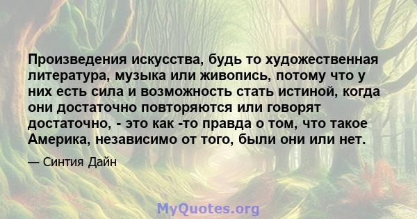 Произведения искусства, будь то художественная литература, музыка или живопись, потому что у них есть сила и возможность стать истиной, когда они достаточно повторяются или говорят достаточно, - это как -то правда о