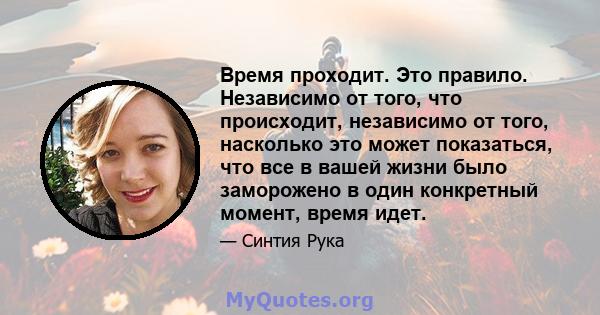 Время проходит. Это правило. Независимо от того, что происходит, независимо от того, насколько это может показаться, что все в вашей жизни было заморожено в один конкретный момент, время идет.