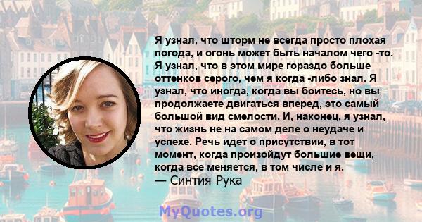 Я узнал, что шторм не всегда просто плохая погода, и огонь может быть началом чего -то. Я узнал, что в этом мире гораздо больше оттенков серого, чем я когда -либо знал. Я узнал, что иногда, когда вы боитесь, но вы