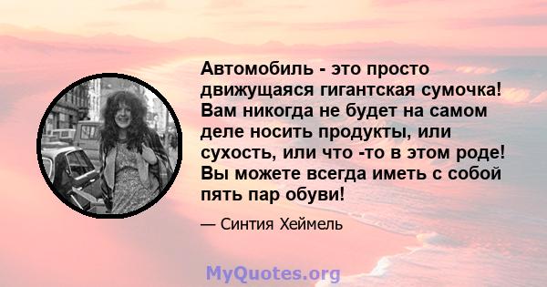 Автомобиль - это просто движущаяся гигантская сумочка! Вам никогда не будет на самом деле носить продукты, или сухость, или что -то в этом роде! Вы можете всегда иметь с собой пять пар обуви!