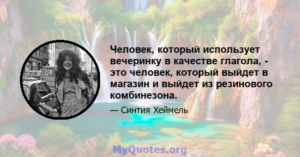 Человек, который использует вечеринку в качестве глагола, - это человек, который выйдет в магазин и выйдет из резинового комбинезона.