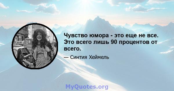 Чувство юмора - это еще не все. Это всего лишь 90 процентов от всего.