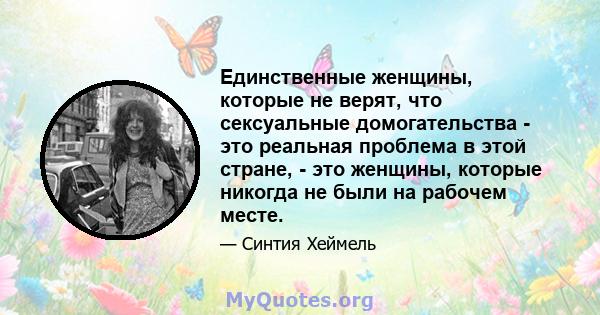 Единственные женщины, которые не верят, что сексуальные домогательства - это реальная проблема в этой стране, - это женщины, которые никогда не были на рабочем месте.