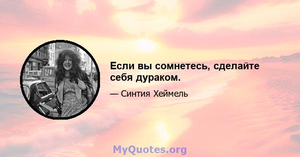 Если вы сомнетесь, сделайте себя дураком.